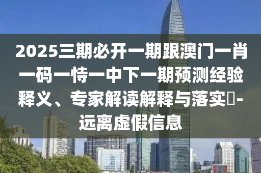 2025三期必開(kāi)一期跟澳門(mén)一肖一碼一恃一中下一期預(yù)測(cè)經(jīng)驗(yàn)釋義、專家解讀解釋與落實(shí)?-遠(yuǎn)離虛假信息