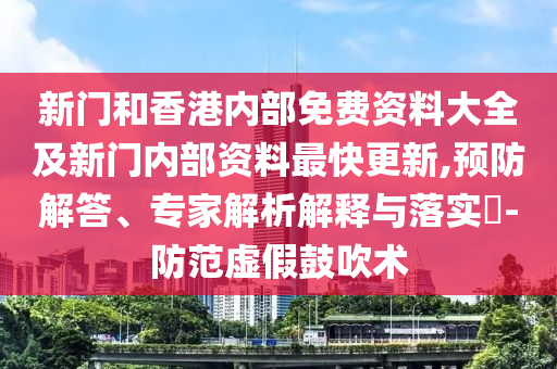 新門和香港內(nèi)部免費(fèi)資料大全及新門內(nèi)部資料最快更新,預(yù)防解答、專家解析解釋與落實(shí)?-防范虛假鼓吹術(shù)