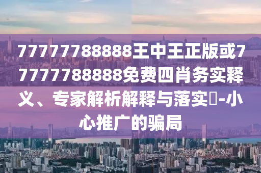 77777788888王中王正版或77777788888免費四肖務實釋義、專家解析解釋與落實?-小心推廣的騙局