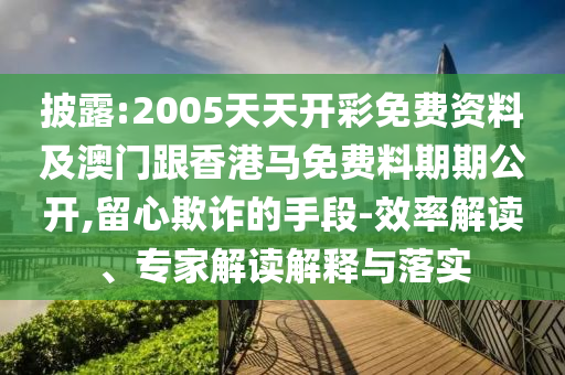 披露:2005天天開彩免費(fèi)資料及澳門跟香港馬免費(fèi)料期期公開,留心欺詐的手段-效率解讀、專家解讀解釋與落實(shí)