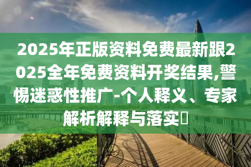 2025年正版資料免費最新跟2025全年免費資料開獎結(jié)果,警惕迷惑性推廣-個人釋義、專家解析解釋與落實?