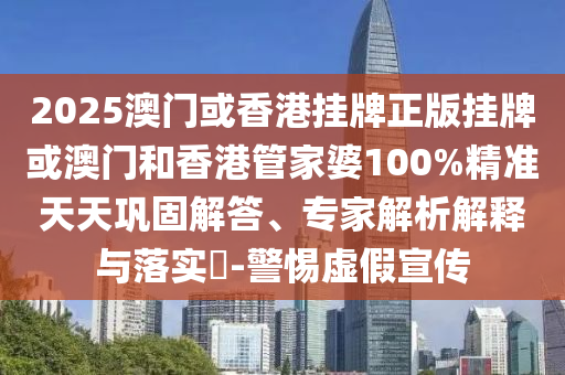 2025澳門或香港掛牌正版掛牌或澳門和香港管家婆100%精準(zhǔn)天天鞏固解答、專家解析解釋與落實(shí)?-警惕虛假宣傳