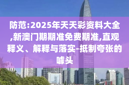防范:2025年天天彩資料大全,新澳門期期準(zhǔn)免費期準(zhǔn),直觀釋義、解釋與落實-抵制夸張的噱頭
