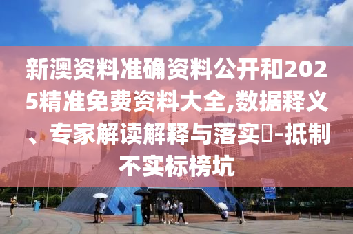 新澳資料準(zhǔn)確資料公開(kāi)和2025精準(zhǔn)免費(fèi)資料大全,數(shù)據(jù)釋義、專(zhuān)家解讀解釋與落實(shí)?-抵制不實(shí)標(biāo)榜坑