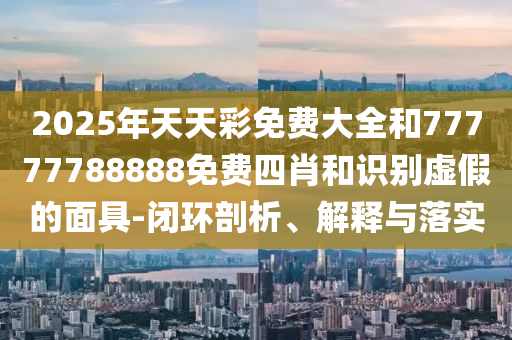 2025年天天彩免費(fèi)大全和77777788888免費(fèi)四肖和識(shí)別虛假的面具-閉環(huán)剖析、解釋與落實(shí)