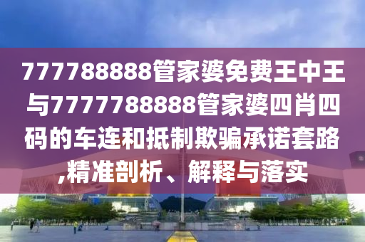777788888管家婆免費(fèi)王中王與7777788888管家婆四肖四碼的車連和抵制欺騙承諾套路,精準(zhǔn)剖析、解釋與落實(shí)