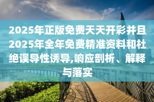 2025年正版免費天天開彩并且2025年全年免費精準資料和杜絕誤導性誘導,響應剖析、解釋與落實