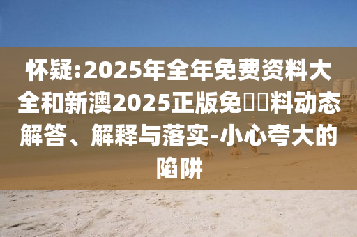 懷疑:2025年全年免費(fèi)資料大全和新澳2025正版免費(fèi)資料動(dòng)態(tài)解答、解釋與落實(shí)-小心夸大的陷阱