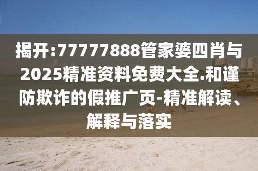 揭開:77777888管家婆四肖與2025精準(zhǔn)資料免費大全.和謹(jǐn)防欺詐的假推廣頁-精準(zhǔn)解讀、解釋與落實
