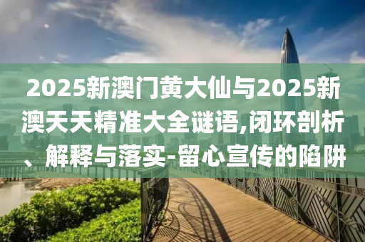 2025新澳門黃大仙與2025新澳天天精準(zhǔn)大全謎語,閉環(huán)剖析、解釋與落實-留心宣傳的陷阱