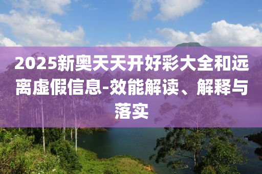 2025新奧天天開好彩大全和遠(yuǎn)離虛假信息-效能解讀、解釋與落實
