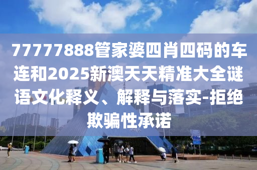 77777888管家婆四肖四碼的車(chē)連和2025新澳天天精準(zhǔn)大全謎語(yǔ)文化釋義、解釋與落實(shí)-拒絕欺騙性承諾