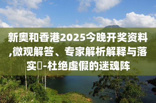 新奧和香港2025今晚開(kāi)獎(jiǎng)資料,微觀解答、專家解析解釋與落實(shí)?-杜絕虛假的迷魂陣