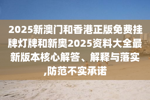 2025新澳門和香港正版免費(fèi)掛牌燈牌和新奧2025資料大全最新版本核心解答、解釋與落實(shí),防范不實(shí)承諾