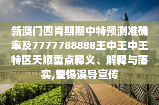 新澳門四肖期期中特預測準確率及7777788888王中王中王特區(qū)天順重點釋義、解釋與落實,警惕誤導宣傳