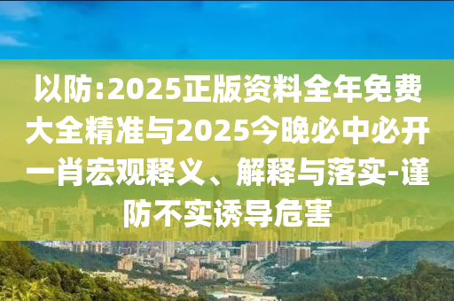 以防:2025正版資料全年免費大全精準與2025今晚必中必開一肖宏觀釋義、解釋與落實-謹防不實誘導危害