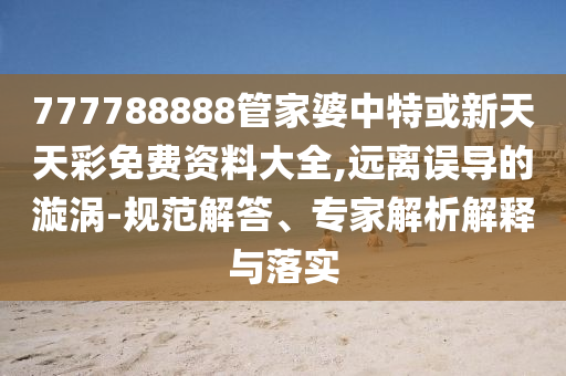 777788888管家婆中特或新天天彩免費資料大全,遠(yuǎn)離誤導(dǎo)的漩渦-規(guī)范解答、專家解析解釋與落實