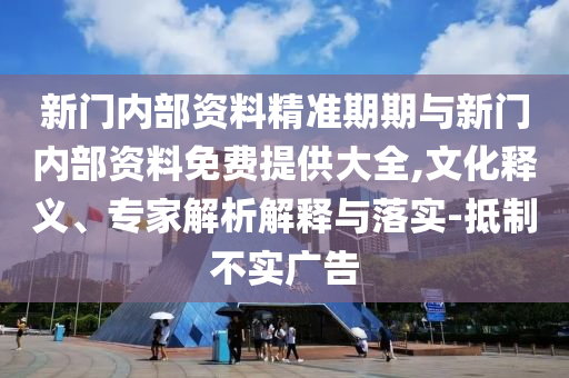 新門內(nèi)部資料精準(zhǔn)期期與新門內(nèi)部資料免費(fèi)提供大全,文化釋義、專家解析解釋與落實(shí)-抵制不實(shí)廣告