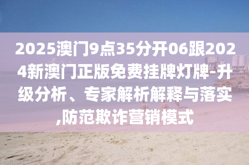 2025澳門9點(diǎn)35分開06跟2024新澳門正版免費(fèi)掛牌燈牌-升級分析、專家解析解釋與落實(shí),防范欺詐營銷模式