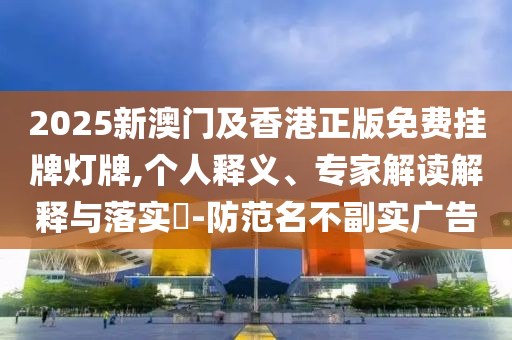 2025新澳門及香港正版免費(fèi)掛牌燈牌,個(gè)人釋義、專家解讀解釋與落實(shí)?-防范名不副實(shí)廣告