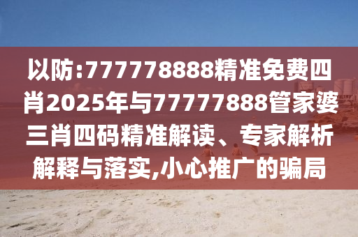 以防:777778888精準免費四肖2025年與77777888管家婆三肖四碼精準解讀、專家解析解釋與落實,小心推廣的騙局