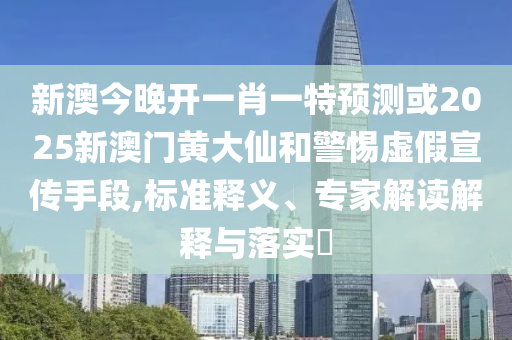 新澳今晚開一肖一特預(yù)測或2025新澳門黃大仙和警惕虛假宣傳手段,標(biāo)準(zhǔn)釋義、專家解讀解釋與落實(shí)?