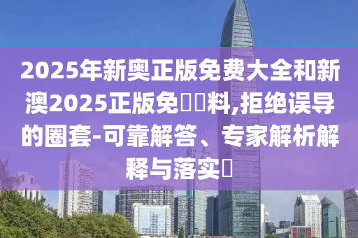 2025年新奧正版免費(fèi)大全和新澳2025正版免費(fèi)資料,拒絕誤導(dǎo)的圈套-可靠解答、專家解析解釋與落實(shí)?