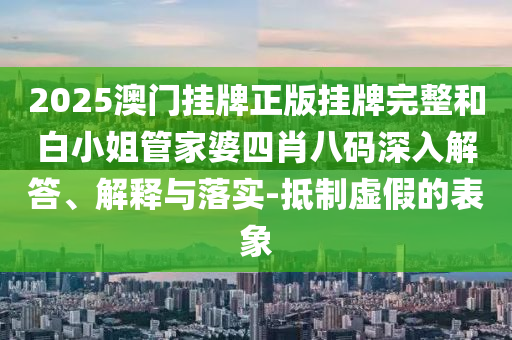 2025澳門掛牌正版掛牌完整和白小姐管家婆四肖八碼深入解答、解釋與落實-抵制虛假的表象