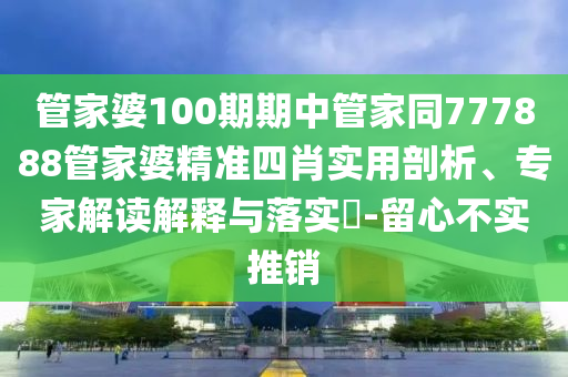 管家婆100期期中管家同777888管家婆精準(zhǔn)四肖實(shí)用剖析、專家解讀解釋與落實(shí)?-留心不實(shí)推銷