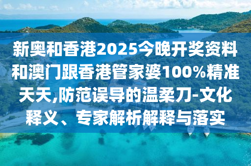 新奧和香港2025今晚開(kāi)獎(jiǎng)資料和澳門(mén)跟香港管家婆100%精準(zhǔn)天天,防范誤導(dǎo)的溫柔刀-文化釋義、專家解析解釋與落實(shí)