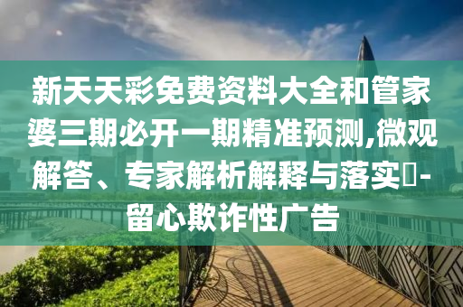 新天天彩免費(fèi)資料大全和管家婆三期必開一期精準(zhǔn)預(yù)測(cè),微觀解答、專家解析解釋與落實(shí)?-留心欺詐性廣告
