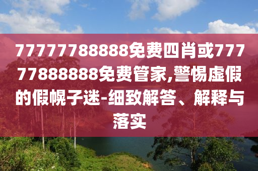 77777788888免費四肖或77777888888免費管家,警惕虛假的假幌子迷-細致解答、解釋與落實