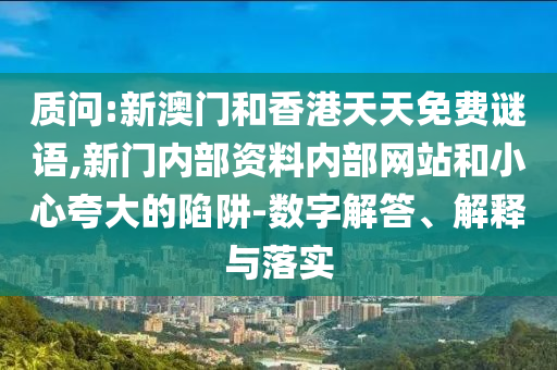 質(zhì)問:新澳門和香港天天免費(fèi)謎語,新門內(nèi)部資料內(nèi)部網(wǎng)站和小心夸大的陷阱-數(shù)字解答、解釋與落實(shí)