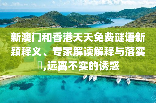 新澳門和香港天天免費謎語新穎釋義、專家解讀解釋與落實?,遠離不實的誘惑