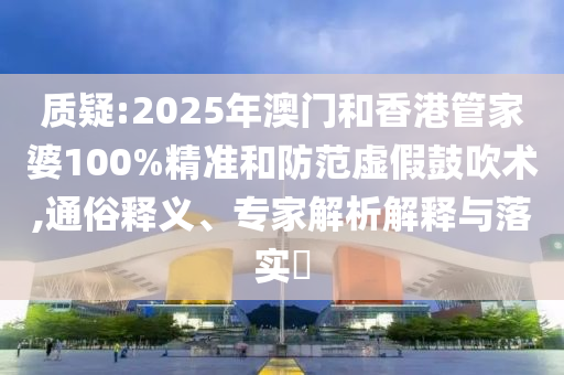 質(zhì)疑:2025年澳門和香港管家婆100%精準(zhǔn)和防范虛假鼓吹術(shù),通俗釋義、專家解析解釋與落實?