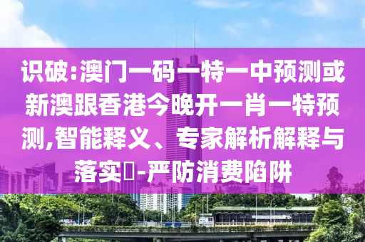 識破:澳門一碼一特一中預(yù)測或新澳跟香港今晚開一肖一特預(yù)測,智能釋義、專家解析解釋與落實?-嚴(yán)防消費陷阱