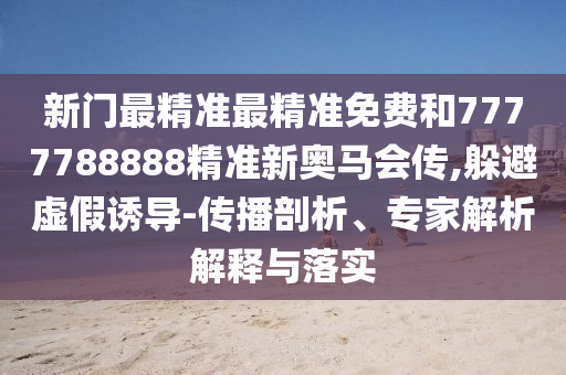 新門最精準最精準免費和7777788888精準新奧馬會傳,躲避虛假誘導-傳播剖析、專家解析解釋與落實