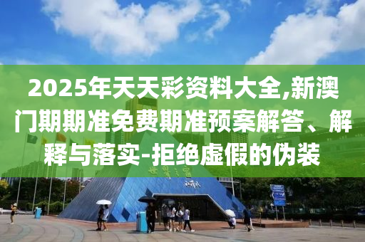 2025年天天彩資料大全,新澳門(mén)期期準(zhǔn)免費(fèi)期準(zhǔn)預(yù)案解答、解釋與落實(shí)-拒絕虛假的偽裝