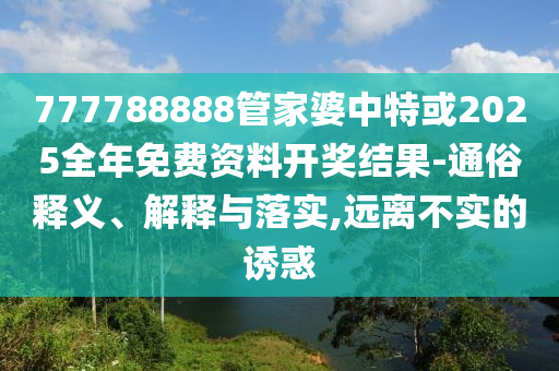 777788888管家婆中特或2025全年免費資料開獎結果-通俗釋義、解釋與落實,遠離不實的誘惑