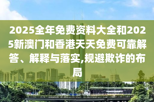 2025全年免費(fèi)資料大全和2025新澳門和香港天天免費(fèi)可靠解答、解釋與落實(shí),規(guī)避欺詐的布局