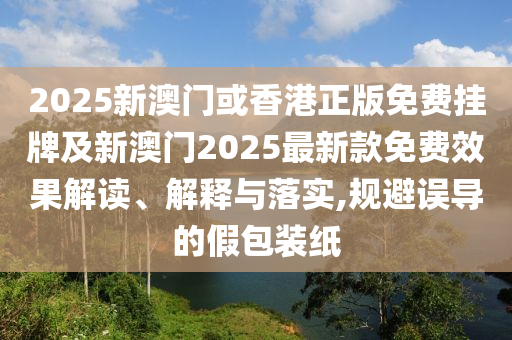 2025新澳門或香港正版免費(fèi)掛牌及新澳門2025最新款免費(fèi)效果解讀、解釋與落實(shí),規(guī)避誤導(dǎo)的假包裝紙