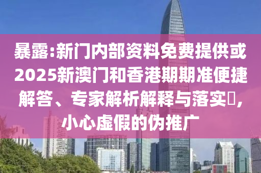 暴露:新門內(nèi)部資料免費(fèi)提供或2025新澳門和香港期期準(zhǔn)便捷解答、專家解析解釋與落實(shí)?,小心虛假的偽推廣