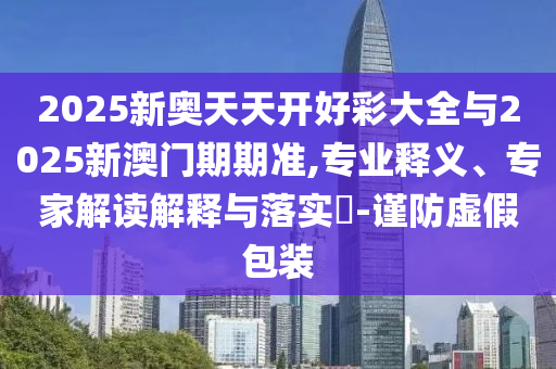 2025新奧天天開好彩大全與2025新澳門期期準(zhǔn),專業(yè)釋義、專家解讀解釋與落實(shí)?-謹(jǐn)防虛假包裝