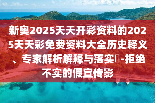 新奧2025天天開彩資料的2025天天彩免費資料大全歷史釋義、專家解析解釋與落實?-拒絕不實的假宣傳影