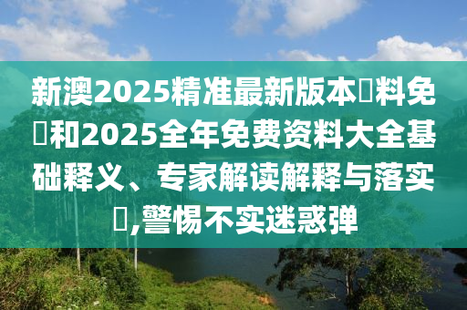 新澳2025精準(zhǔn)最新版本資料免費(fèi)和2025全年免費(fèi)資料大全基礎(chǔ)釋義、專家解讀解釋與落實(shí)?,警惕不實(shí)迷惑彈