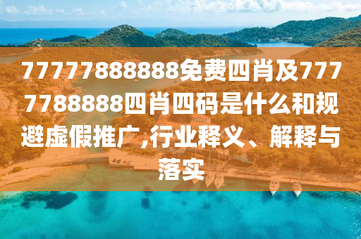 77777888888免費四肖及7777788888四肖四碼是什么和規(guī)避虛假推廣,行業(yè)釋義、解釋與落實