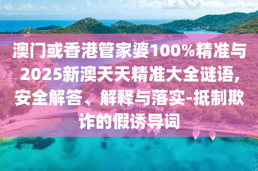 澳門或香港管家婆100%精準與2025新澳天天精準大全謎語,安全解答、解釋與落實-抵制欺詐的假誘導(dǎo)詞