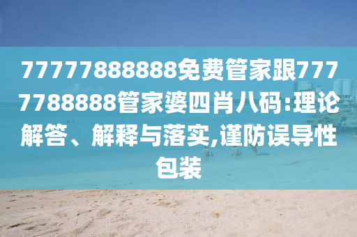 77777888888免費(fèi)管家跟7777788888管家婆四肖八碼:理論解答、解釋與落實(shí),謹(jǐn)防誤導(dǎo)性包裝