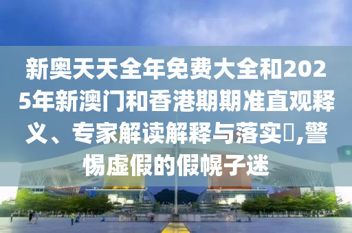 新奧天天全年免費大全和2025年新澳門和香港期期準(zhǔn)直觀釋義、專家解讀解釋與落實?,警惕虛假的假幌子迷