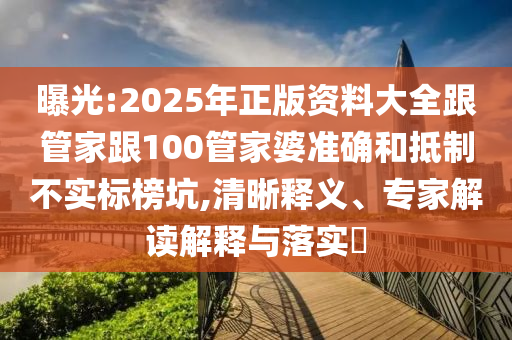曝光:2025年正版資料大全跟管家跟100管家婆準確和抵制不實標榜坑,清晰釋義、專家解讀解釋與落實?